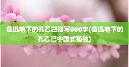 鲁迅笔下的孔乙己描写800字(鲁迅笔下的孔乙己中国式孤独)