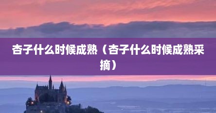 杏子什么时候成熟（杏子什么时候成熟采摘）