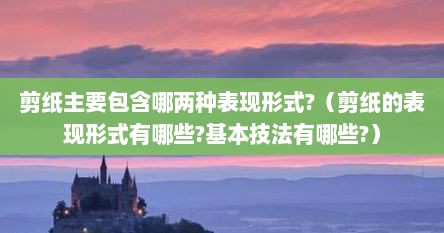 剪纸主要包含哪两种表现形式?（剪纸的表现形式有哪些?基本技法有哪些?）