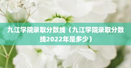 九江学院录取分数线（九江学院录取分数线2022年是多少）