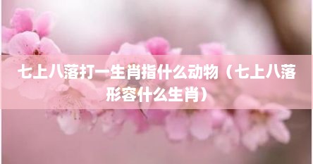 七上八落打一生肖指什么动物（七上八落形容什么生肖）