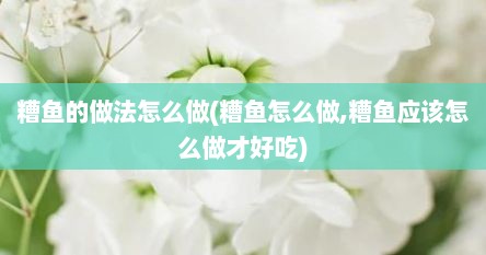 糟鱼的做法怎么做(糟鱼怎么做,糟鱼应该怎么做才好吃)