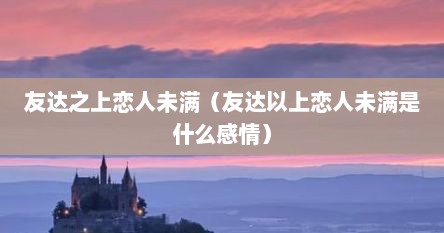 友达之上恋人未满（友达以上恋人未满是什么感情）