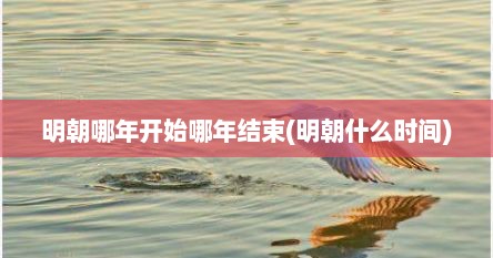 明朝哪年开始哪年结束(明朝什么时间)
