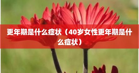 更年期是什么症状（40岁女性更年期是什么症状）