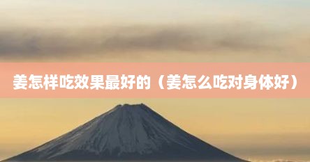 姜怎样吃效果最好的（姜怎么吃对身体好）