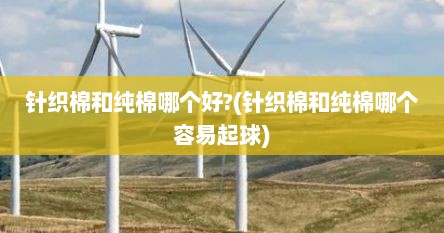 针织棉和纯棉哪个好?(针织棉和纯棉哪个容易起球)