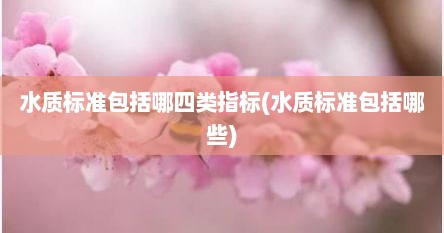 水质标准包括哪四类指标(水质标准包括哪些)