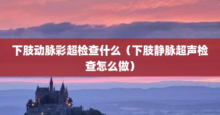 下肢动脉彩超检查什么（下肢静脉超声检查怎么做）