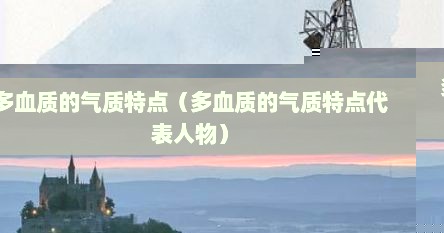 多血质的气质特点（多血质的气质特点代表人物）
