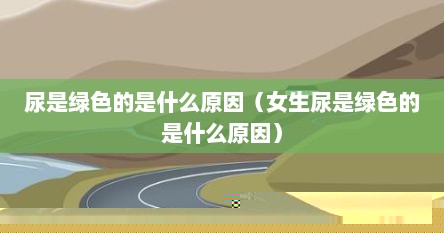 尿是绿色的是什么原因（女生尿是绿色的是什么原因）
