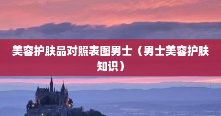 美容护肤品对照表图男士（男士美容护肤知识）