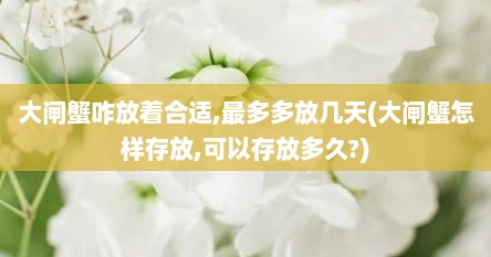 大闸蟹咋放着合适,最多多放几天(大闸蟹怎样存放,可以存放多久?)