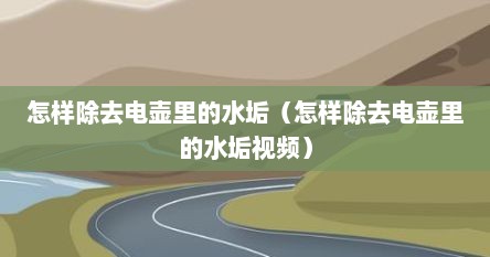 怎样除去电壶里的水垢（怎样除去电壶里的水垢视频）