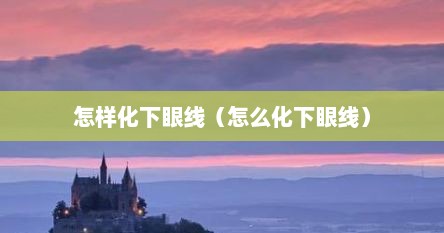 怎样化下眼线（怎么化下眼线）