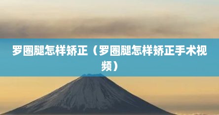 罗圈腿怎样矫正（罗圈腿怎样矫正手术视频）