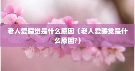 老人爱睡觉是什么原因（老人爱睡觉是什么原因?）