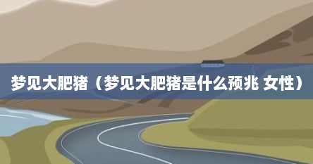 梦见大肥猪（梦见大肥猪是什么预兆 女性）