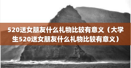 520送女朋友什么礼物比较有意义（大学生520送女朋友什么礼物比较有意义）