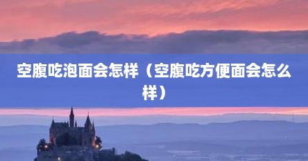 空腹吃泡面会怎样（空腹吃方便面会怎么样）
