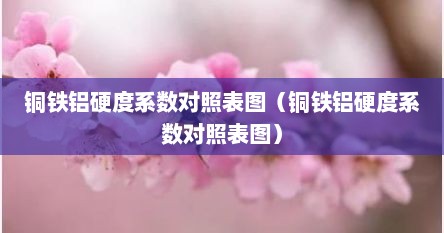 铜铁铝硬度系数对照表图（铜铁铝硬度系数对照表图）