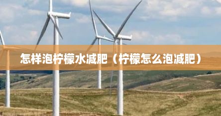 怎样泡柠檬水减肥（柠檬怎么泡减肥）