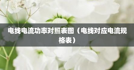 电线电流功率对照表图（电线对应电流规格表）