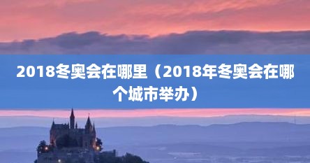 2018冬奥会在哪里（2018年冬奥会在哪个城市举办）