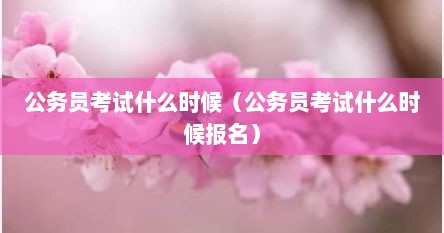 公务员考试什么时候（公务员考试什么时候报名）