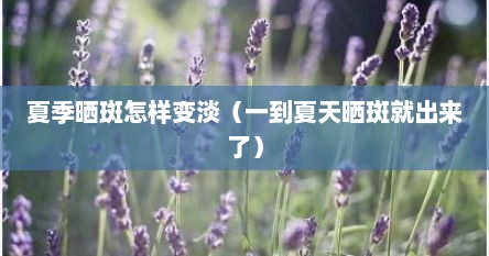 夏季晒斑怎样变淡（一到夏天晒斑就出来了）