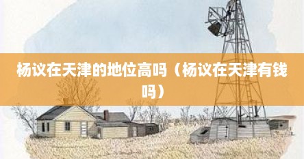 杨议在天津的地位高吗（杨议在天津有钱吗）