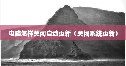 电脑怎样关闭自动更新（关闭系统更新）