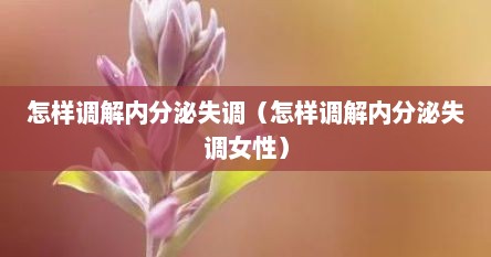 怎样调解内分泌失调（怎样调解内分泌失调女性）