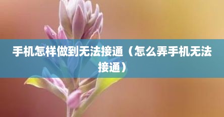 手机怎样做到无法接通（怎么弄手机无法接通）