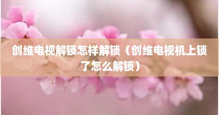 创维电视解锁怎样解锁（创维电视机上锁了怎么解锁）