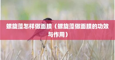 螺旋藻怎样做面膜（螺旋藻做面膜的功效与作用）