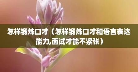 怎样锻炼口才（怎样锻炼口才和语言表达能力,面试才能不紧张）