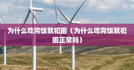 为什么吃完饭就犯困（为什么吃完饭就犯困正常吗）