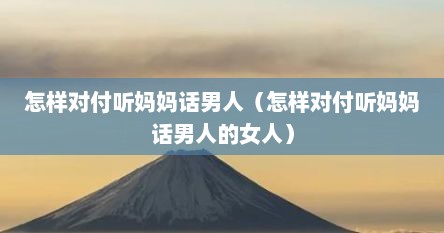 怎样对付听妈妈话男人（怎样对付听妈妈话男人的女人）