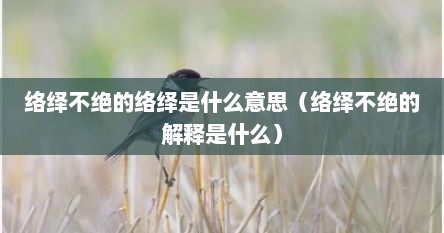 络绎不绝的络绎是什么意思（络绎不绝的解释是什么）
