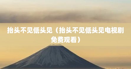 抬头不见低头见（抬头不见低头见电视剧免费观看）