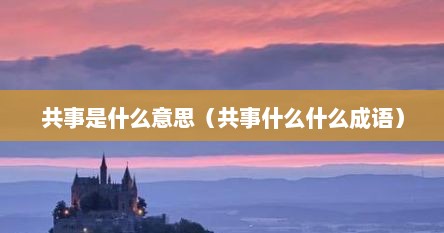 共事是什么意思（共事什么什么成语）