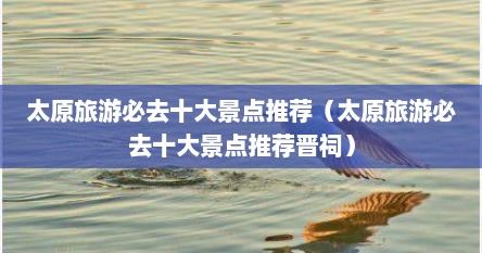 太原旅游必去十大景点推荐（太原旅游必去十大景点推荐晋祠）