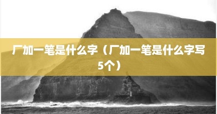 厂加一笔是什么字（厂加一笔是什么字写5个）