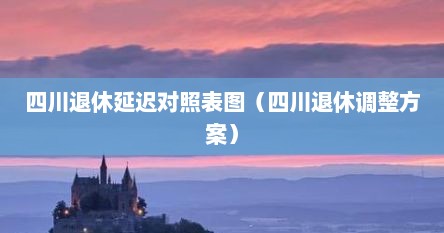 四川退休延迟对照表图（四川退休调整方案）
