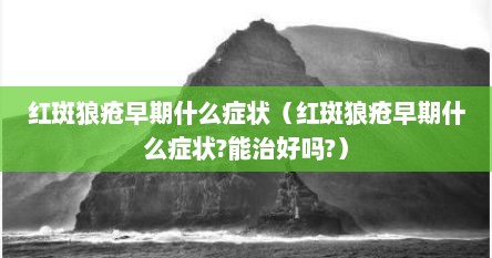 红斑狼疮早期什么症状（红斑狼疮早期什么症状?能治好吗?）