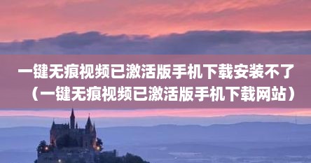 一键无痕视频已激活版手机下载安装不了（一键无痕视频已激活版手机下载网站）