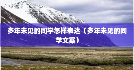 多年未见的同学怎样表达（多年未见的同学文案）