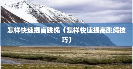 怎样快速提高跳绳（怎样快速提高跳绳技巧）