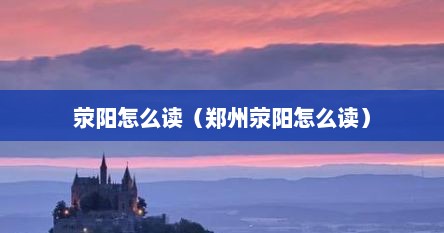 荥阳怎么读（郑州荥阳怎么读）